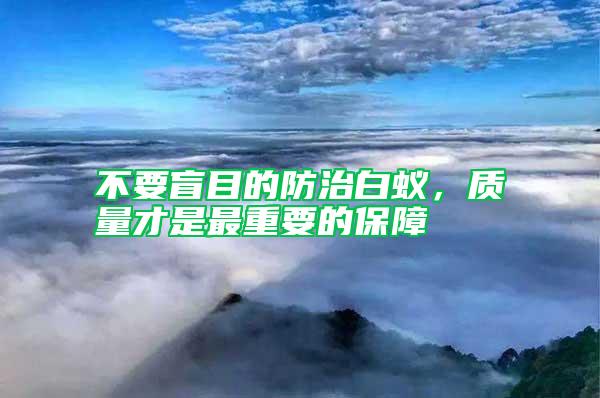 不要盲目的防治白蟻，質(zhì)量才是最重要的保障