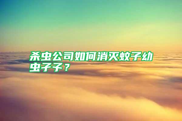 殺蟲(chóng)公司如何消滅蚊子幼蟲(chóng)孑孓？