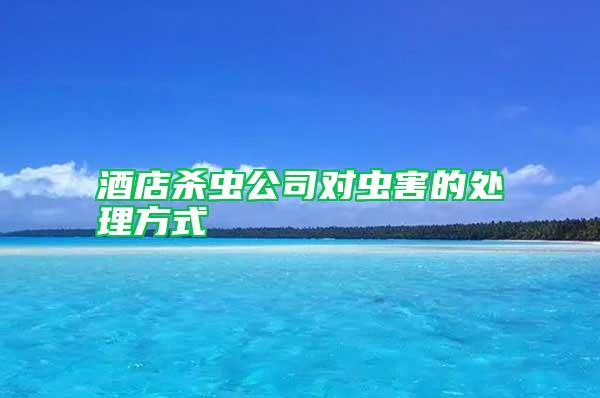 酒店殺蟲公司對(duì)蟲害的處理方式