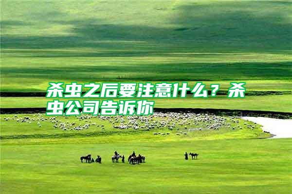 殺蟲之后要注意什么？殺蟲公司告訴你