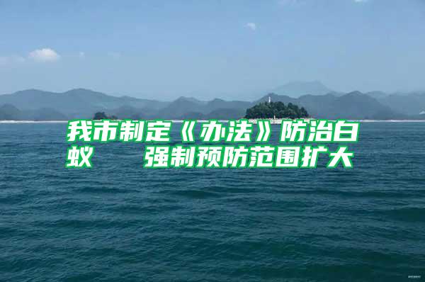 我市制定《辦法》防治白蟻   強(qiáng)制預(yù)防范圍擴(kuò)大