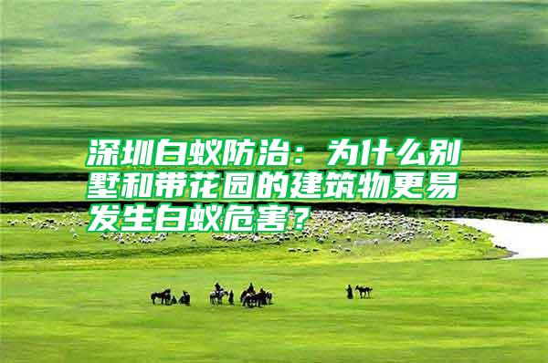 深圳白蟻防治：為什么別墅和帶花園的建筑物更易發(fā)生白蟻危害？