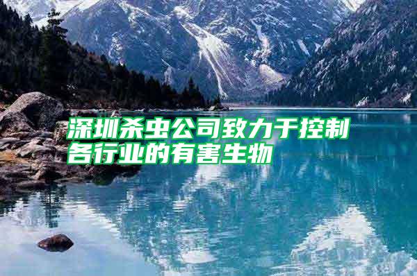 深圳殺蟲(chóng)公司致力于控制各行業(yè)的有害生物