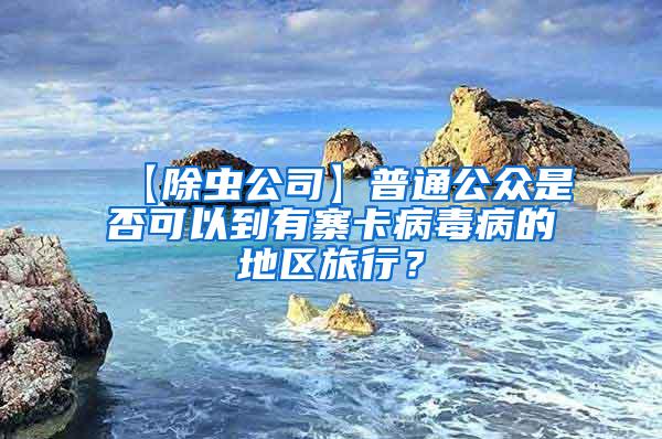 【除蟲公司】普通公眾是否可以到有寨卡病毒病的地區(qū)旅行?