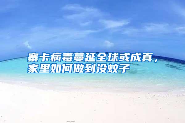 寨卡病毒蔓延全球或成真，家里如何做到?jīng)]蚊子