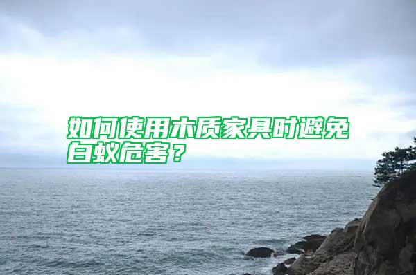 如何使用木質(zhì)家具時避免白蟻危害？