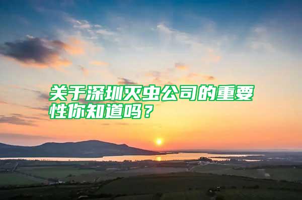 關(guān)于深圳滅蟲公司的重要性你知道嗎？