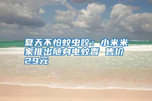 夏天不怕蚊蟲咬:小米米家推出隨身電蚊香 售價(jià)29元