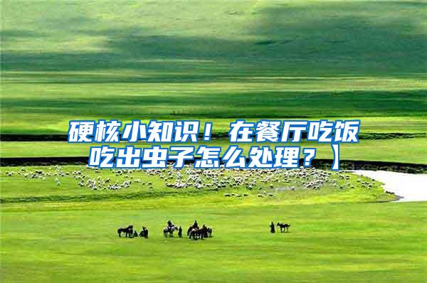 硬核小知識！在餐廳吃飯吃出蟲子怎么處理？】