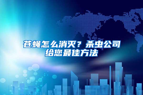 蒼蠅怎么消滅？殺蟲公司給您最佳方法