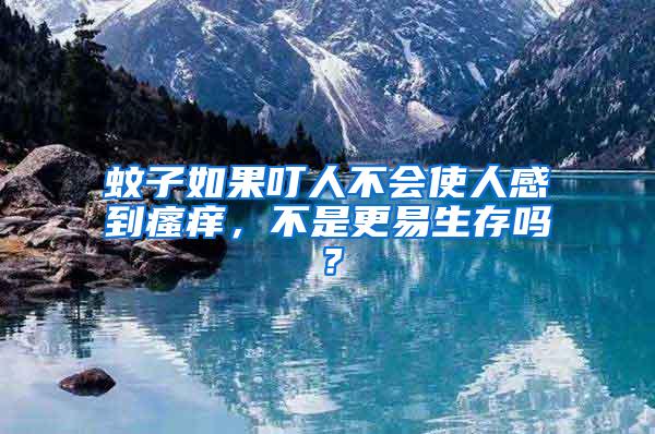 蚊子如果叮人不會使人感到瘙癢，不是更易生存嗎？