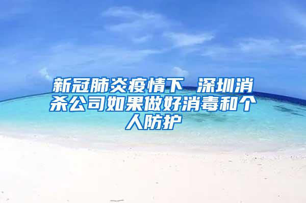 新冠肺炎疫情下 深圳消殺公司如果做好消毒和個(gè)人防護(hù)