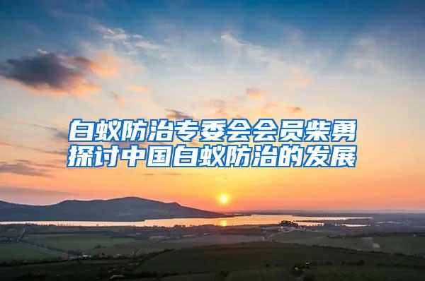 白蟻防治專委會會員柴勇探討中國白蟻防治的發(fā)展