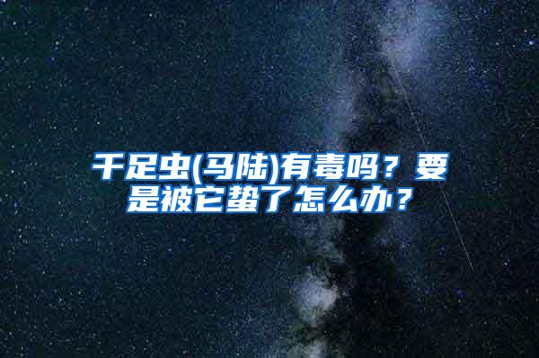 千足蟲(馬陸)有毒嗎？要是被它蟄了怎么辦？