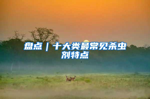 盤點(diǎn)｜十大類最常見殺蟲劑特點(diǎn)