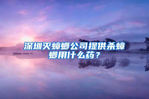 深圳滅蟑螂公司提供殺蟑螂用什么藥？