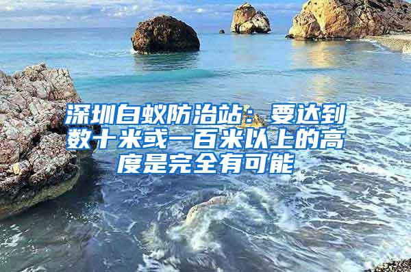 深圳白蟻防治站:要達(dá)到數(shù)十米或一百米以上的高度是完全有可能