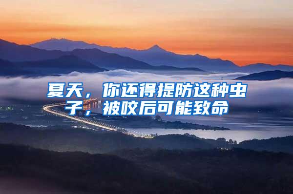 夏天，你還得提防這種蟲(chóng)子，被咬后可能致命