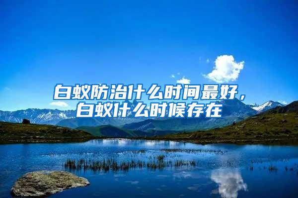 白蟻防治什么時間最好，白蟻什么時候存在