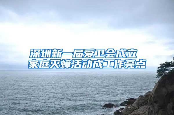深圳新一屆愛(ài)衛(wèi)會(huì)成立 家庭滅蟑活動(dòng)成工作亮點(diǎn)