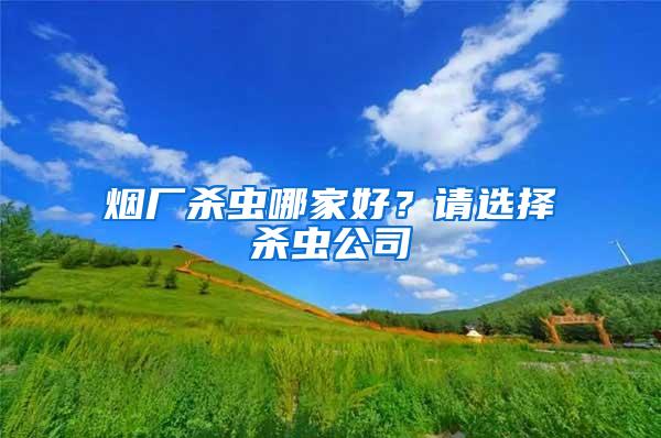 煙廠殺蟲哪家好？請選擇殺蟲公司