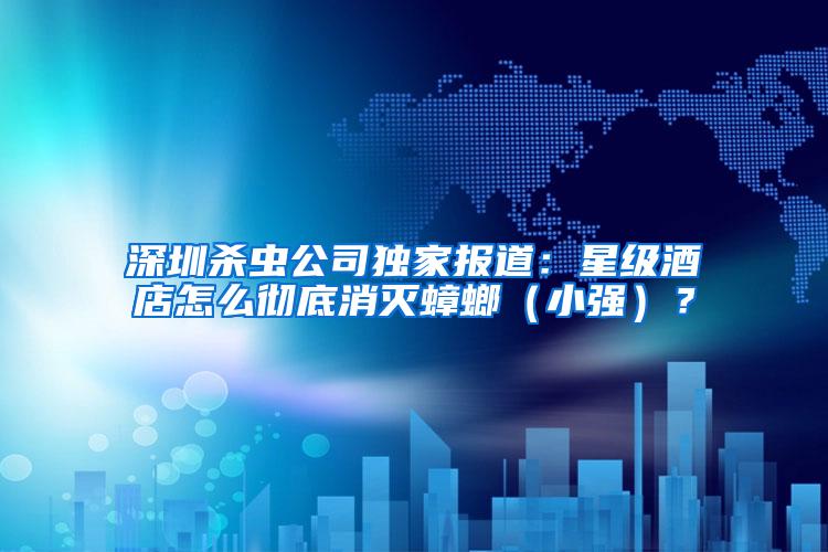 深圳殺蟲(chóng)公司獨(dú)家報(bào)道：星級(jí)酒店怎么徹底消滅蟑螂（小強(qiáng)）？