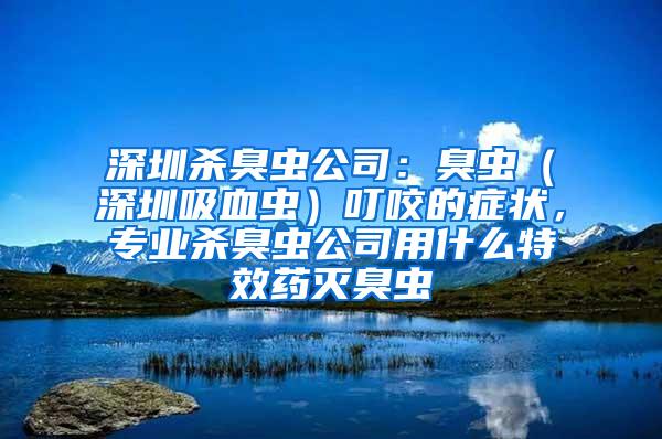 深圳殺臭蟲公司：臭蟲（深圳吸血蟲）叮咬的癥狀，專業(yè)殺臭蟲公司用什么特效藥滅臭蟲