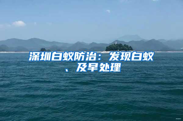 深圳白蟻防治：發(fā)現(xiàn)白蟻、及早處理