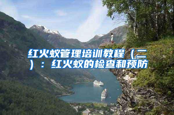 紅火蟻管理培訓教程(二):紅火蟻的檢查和預防