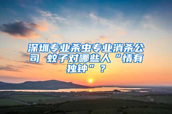 深圳專業(yè)殺蟲專業(yè)消殺公司 蚊子對哪些人“情有獨鐘”？