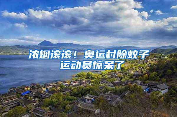 濃煙滾滾！奧運(yùn)村除蚊子 運(yùn)動(dòng)員驚呆了