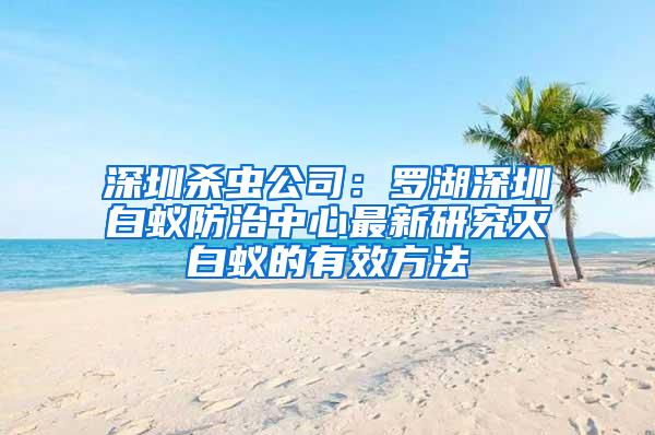 深圳殺蟲公司:羅湖深圳白蟻防治中心最新研究滅白蟻的有效方法