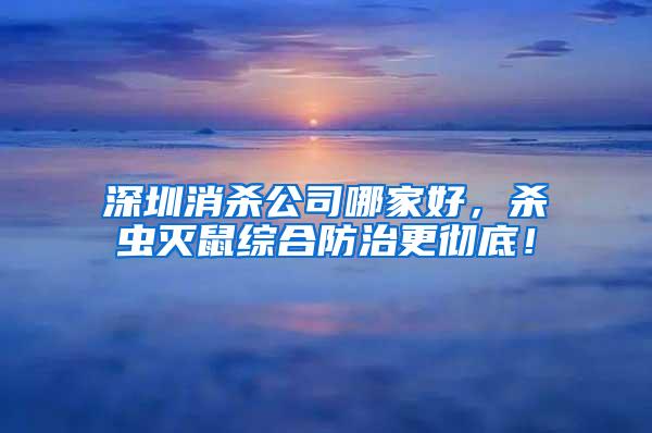 深圳消殺公司哪家好，殺蟲(chóng)滅鼠綜合防治更徹底！